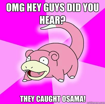 omg Hey guys did you hear? they caught osama!  Slowpoke