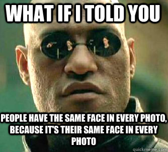 what if i told you people have the same face in every photo, because it's their same face in every photo  Matrix Morpheus