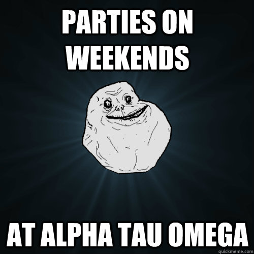 Parties on weekends at Alpha Tau Omega  Forever Alone