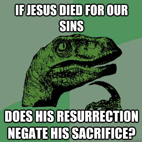 if jesus died for our sins does his resurrection negate his sacrifice?  Philosoraptor