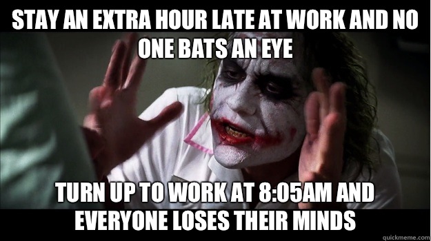 Stay an extra hour late at work and no one bats an eye Turn up to work at 8:05am and everyone loses their minds  Joker Mind Loss