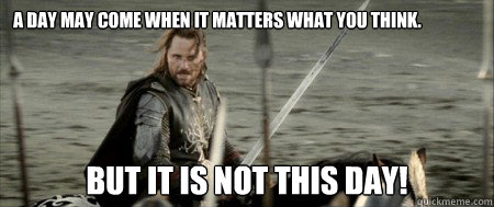 a day may come when it matters what you think. but it is not this day! - a day may come when it matters what you think. but it is not this day!  But it is not this day