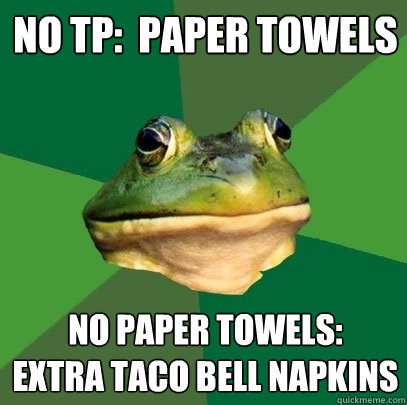 no tp:  paper towels no paper towels:       extra taco bell napkins  Foul Bachelor Frog