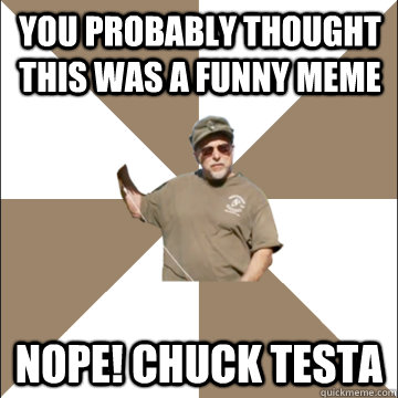 You probably thought this was a funny meme NOPE! Chuck Testa - You probably thought this was a funny meme NOPE! Chuck Testa  Misc