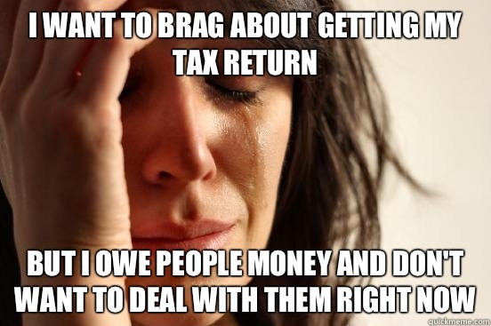 I want to brag about getting my tax return But I owe people money and don't want to deal with them right now  First World Problems