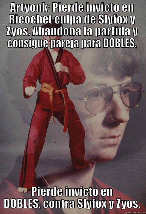 ARTYONK: PIERDE INVICTO EN RICOCHET CULPA DE SLYFOX Y ZYOS. ABANDONA LA PARTIDA Y CONSIGUE PAREJA PARA DOBLES. PIERDE INVICTO EN DOBLES, CONTRA SLYFOX Y ZYOS. Karate Kyle