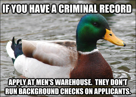 If you have a criminal record Apply at men's warehouse.  THey don't run background checks on applicants.  Actual Advice Mallard