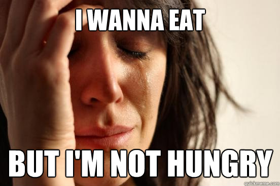 i wanna eat but i'm not hungry  First World Problems