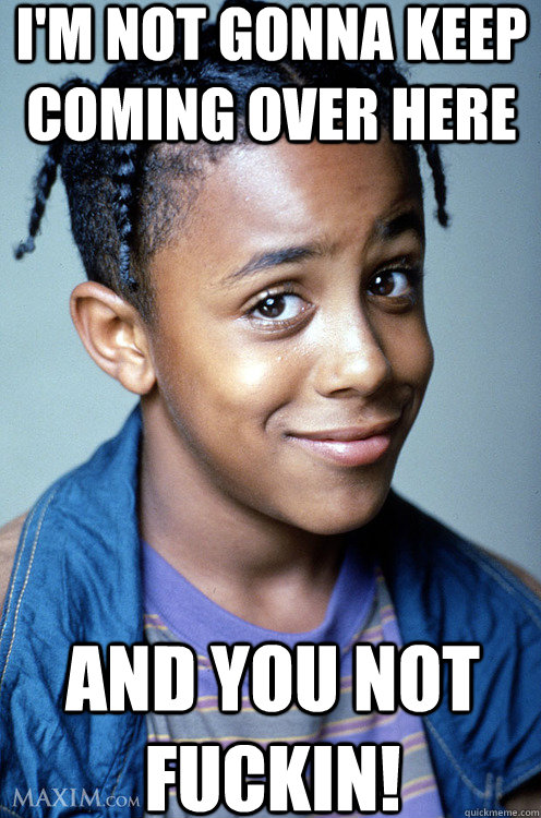 I'm not gonna keep coming over here And you not fuckin!  Friend Zone