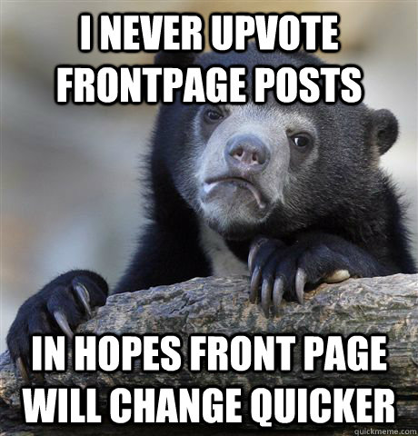 I never upvote frontpage posts in hopes front page will change quicker  Confession Bear
