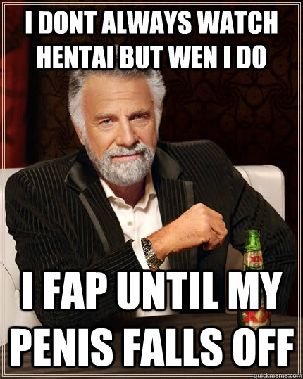i dont always watch hentai but wen i do  i fap until my penis falls off   The Most Interesting Man In The World
