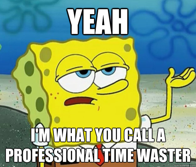 Yeah I'm what you call a 
professional time waster - Yeah I'm what you call a 
professional time waster  Tough Spongebob