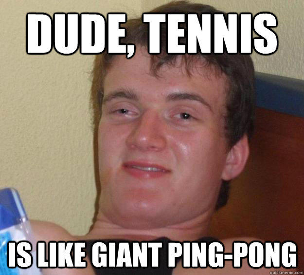 Dude, tennis is like giant ping-pong  10 Guy