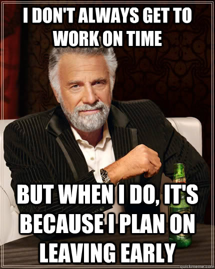 I don't always get to work on time but when i do, it's because i plan on leaving early - I don't always get to work on time but when i do, it's because i plan on leaving early  The Most Interesting Man In The World