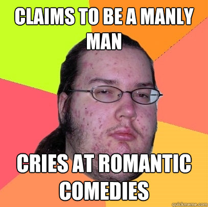 Claims to be a manly man cries at romantic comedies  Butthurt Dweller