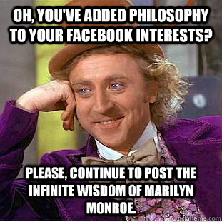 Oh, you've added philosophy to your Facebook interests? Please, continue to post the infinite wisdom of Marilyn Monroe.  - Oh, you've added philosophy to your Facebook interests? Please, continue to post the infinite wisdom of Marilyn Monroe.   Condescending Wonka