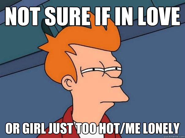 NOT SURE IF IN LOVE or girl just too hot/me lonely  Futurama Fry