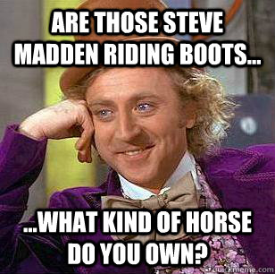 are those steve madden riding boots... ...what kind of horse do you own?  Condescending Wonka