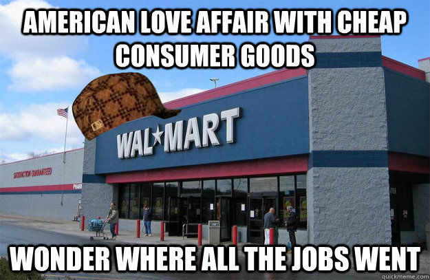 American love affair with cheap consumer goods Wonder where all the jobs went  scumbag walmart