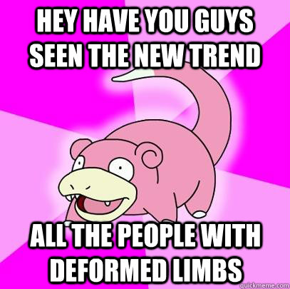 hey have you guys seen the new trend all the people with deformed limbs  Slowpoke