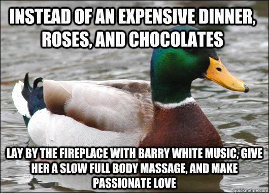 Instead of an expensive dinner, roses, and chocolates lay by the fireplace with barry white music, give her a slow full body massage, and make passionate love - Instead of an expensive dinner, roses, and chocolates lay by the fireplace with barry white music, give her a slow full body massage, and make passionate love  Actual Advice Mallard