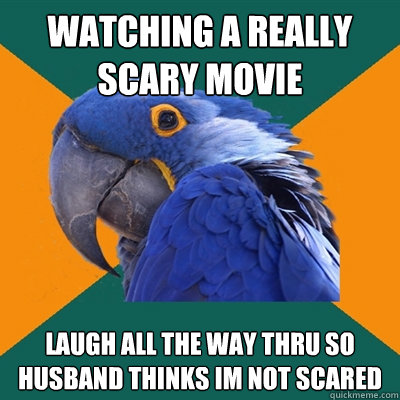 Watching a really scary movie laugh all the way thru so husband thinks Im not scared  Paranoid Parrot