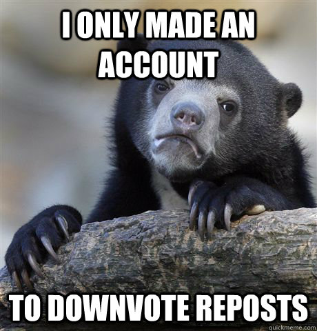 I only made an account to downvote reposts  Confession Bear