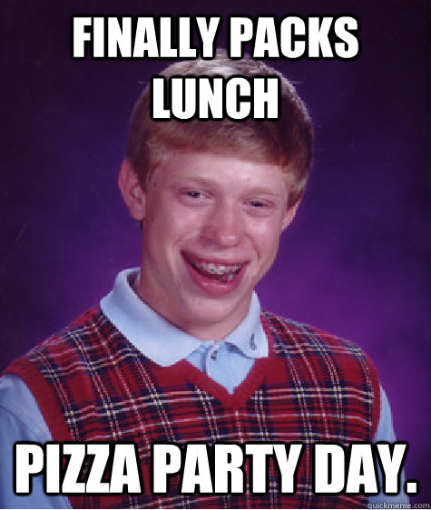 Finally Packs Lunch Pizza Party Day.  Bad Luck Brian