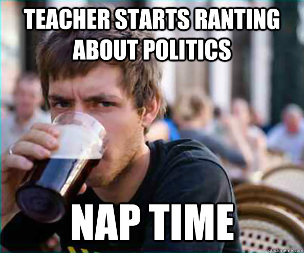 Teacher starts ranting about politics nap time  Lazy College Senior