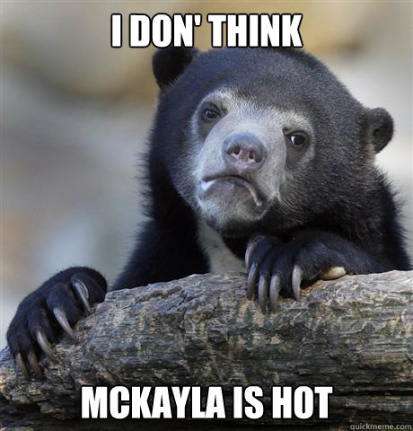 I don' think McKayla is hot  Confession Bear