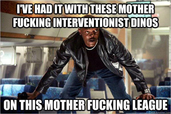 i've had it with these mother fucking interventionist dinos on this mother fucking league  