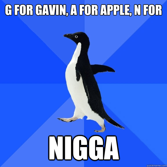 G for gavin, a for apple, n for Nigga  Socially Awkward Penguin