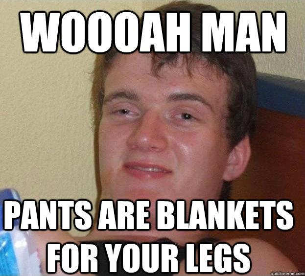 Woooah man pants are blankets for your legs - Woooah man pants are blankets for your legs  The High Guy