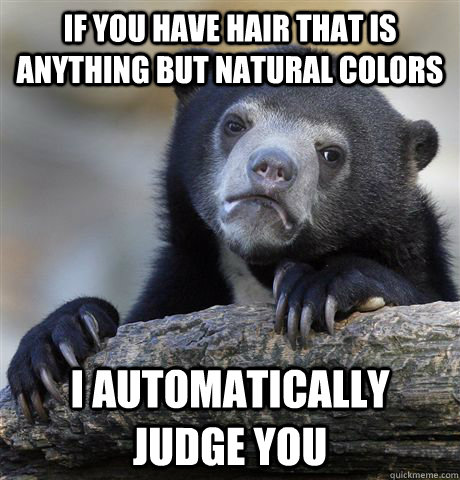 If you have hair that is anything but natural colors I automatically judge you - If you have hair that is anything but natural colors I automatically judge you  Confession Bear