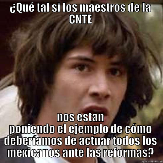 ¿QUÉ TAL SI LOS MAESTROS DE LA CNTE NOS ESTAN PONIENDO EL EJEMPLO DE CÓMO DEBERÍAMOS DE ACTUAR TODOS LOS MEXICANOS ANTE LAS REFORMAS? conspiracy keanu