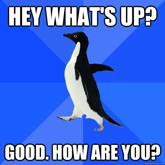 Hey What's up? Good. how are you?  Socially Awkward Penguin