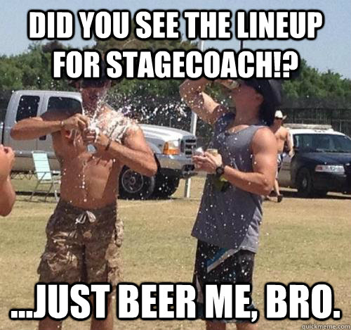 did you see the lineup for Stagecoach!? ...just beer me, bro. - did you see the lineup for Stagecoach!? ...just beer me, bro.  Stagecoach Bro