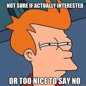 Not sure if actually INTERESTED or TOO NICE TO SAY NO  NOT SURE IF