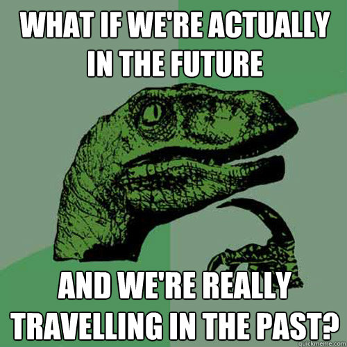 What if we're actually in the future  And we're really travelling in the past?  Philosoraptor