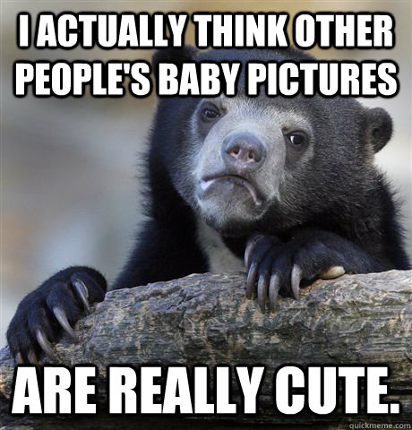 I actually think other people's baby pictures are really cute.  Confession Bear