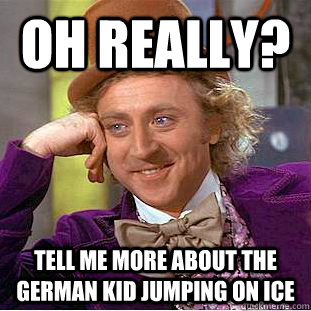 oh really? Tell me more about the german kid jumping on ice  Condescending Wonka