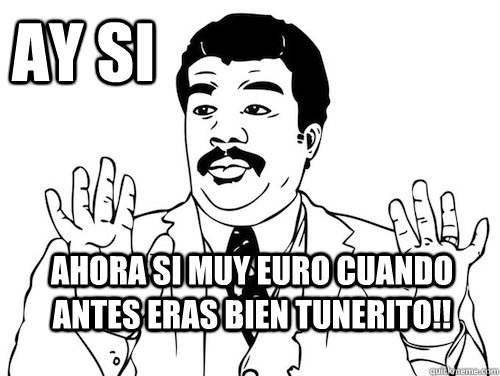 ay si  ahora si muy euro cuando antes eras bien tunerito!!       - ay si  ahora si muy euro cuando antes eras bien tunerito!!        ay si