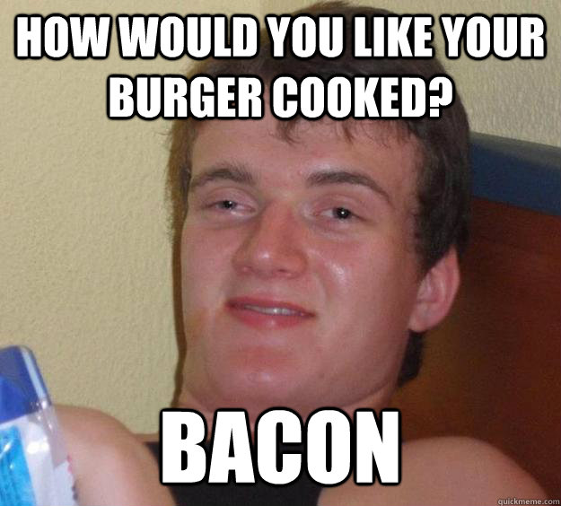 how would you like your burger cooked? Bacon - how would you like your burger cooked? Bacon  10 Guy