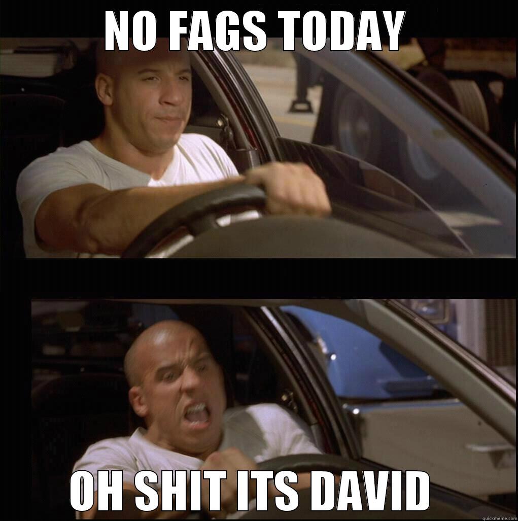 NO FAGS TODAY OH SHIT ITS DAVID  Misc