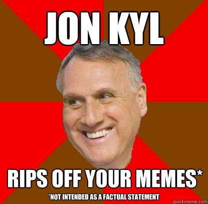 Jon Kyl rips off your memes* *Not intended as a factual statement  