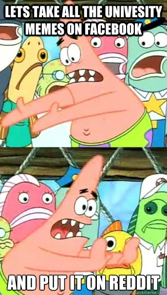 Lets take all the Univesity Memes on Facebook and put it on reddit 
  Push it somewhere else Patrick