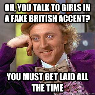 Oh, you talk to girls in a fake British accent? You must get laid all the time  Condescending Wonka