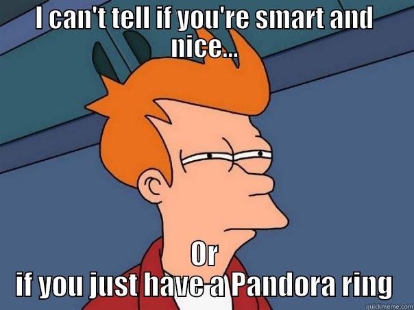 I CAN'T TELL IF YOU'RE SMART AND NICE... OR IF YOU JUST HAVE A PANDORA RING Futurama Fry