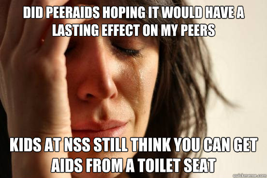 Did peeraids hoping it would have a lasting effect on my peers  Kids at nss still think you can get aids from a toilet seat   First World Problems