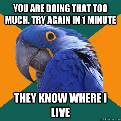 you are doing that too much. try again in 1 minute they know where i live  Paranoid Parrot